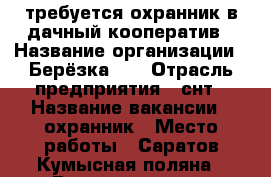  требуется охранник в дачный кооператив › Название организации ­ Берёзка-67 › Отрасль предприятия ­ снт › Название вакансии ­ охранник › Место работы ­ Саратов,Кумысная поляна › Возраст от ­ 28 › Возраст до ­ 70 - Саратовская обл., Саратов г. Работа » Вакансии   